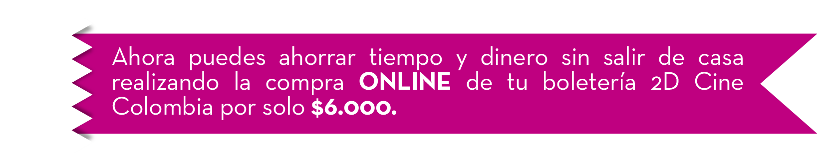 Ahora puedes ahorrar tiempo y dinero sin salir de casa realizando la compra ONLINE de tu boleter�a 2D Cine Colombia por solo $6.000.